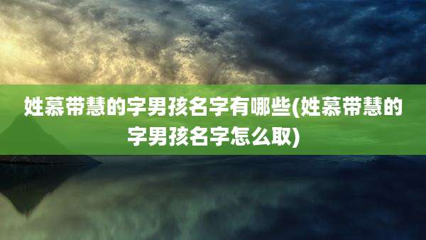 姓慕带慧的字男孩名字有哪些(姓慕带慧的字男孩名字怎么取)