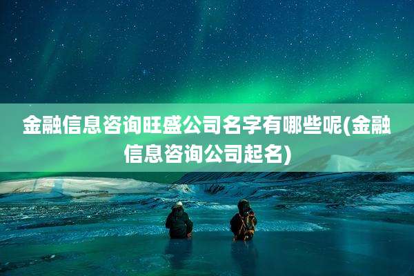 金融信息咨询旺盛公司名字有哪些呢(金融信息咨询公司起名)