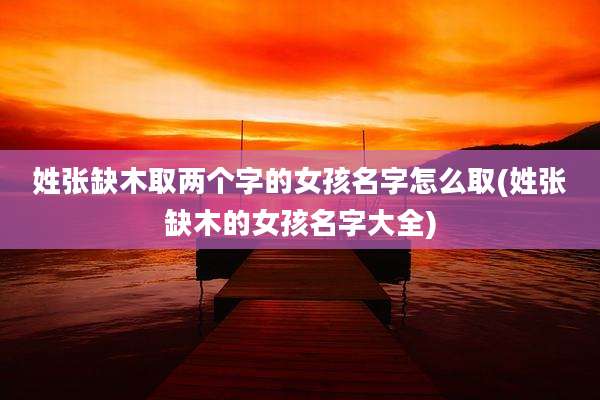 姓张缺木取两个字的女孩名字怎么取(姓张缺木的女孩名字大全)