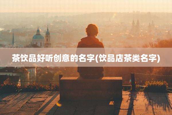 茶饮品好听创意的名字(饮品店茶类名字)