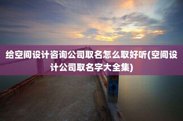 给空间设计咨询公司取名怎么取好听(空间设计公司取名字大全集)