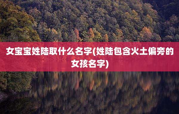 女宝宝姓陆取什么名字(姓陆包含火土偏旁的女孩名字)