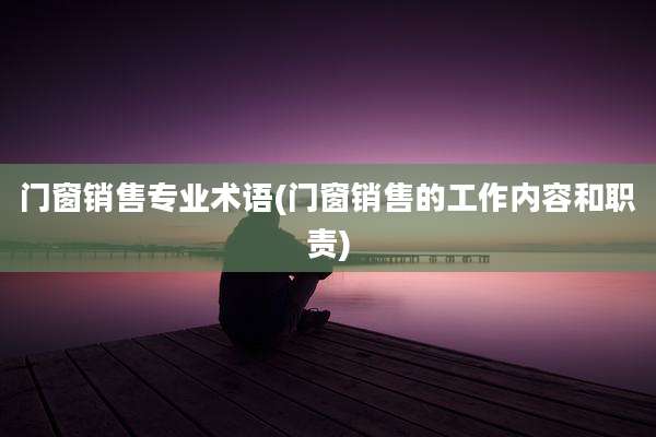 门窗销售专业术语(门窗销售的工作内容和职责)