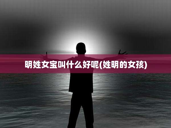 明姓女宝叫什么好呢(姓明的女孩)
