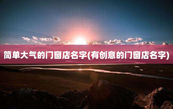 简单大气的门窗店名字(有创意的门窗店名字)