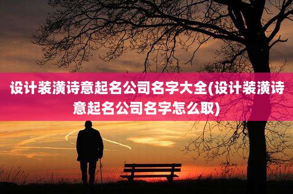 设计装潢诗意起名公司名字大全(设计装潢诗意起名公司名字怎么取)