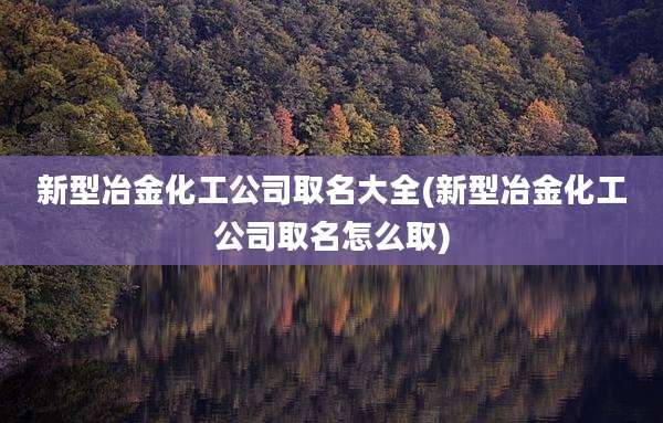新型冶金化工公司取名大全(新型冶金化工公司取名怎么取)