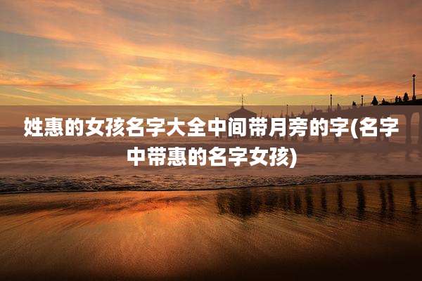 姓惠的女孩名字大全中间带月旁的字(名字中带惠的名字女孩)