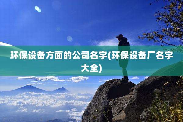 环保设备方面的公司名字(环保设备厂名字大全)