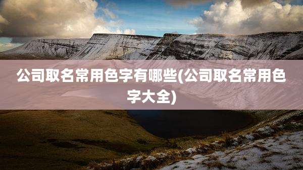 公司取名常用色字有哪些(公司取名常用色字大全)