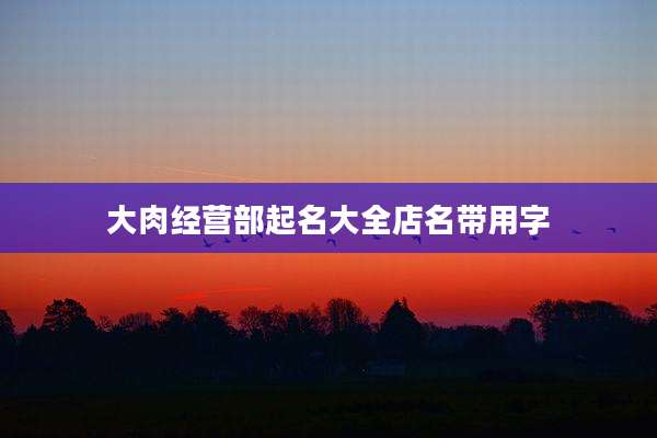 大肉经营部起名大全店名带用字