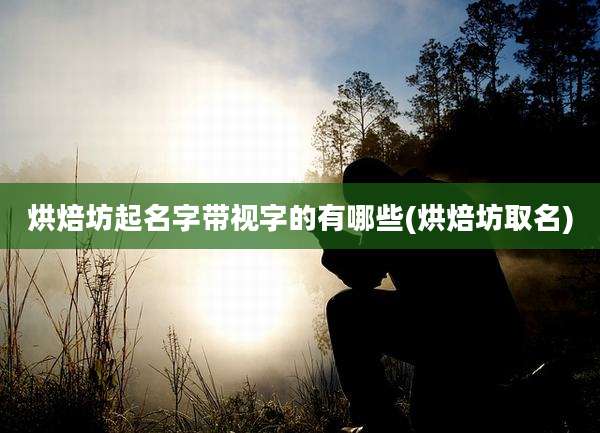 烘焙坊起名字带视字的有哪些(烘焙坊取名)