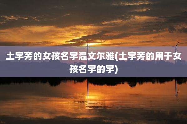 土字旁的女孩名字温文尔雅(土字旁的用于女孩名字的字)