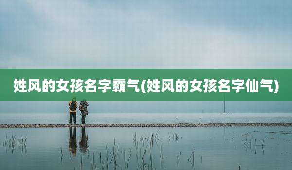 姓风的女孩名字霸气(姓风的女孩名字仙气)