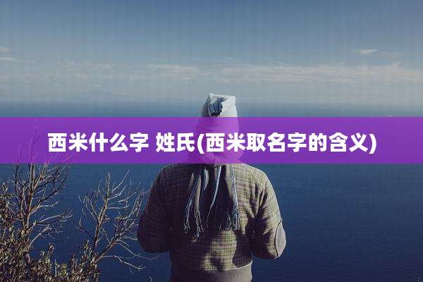 西米什么字 姓氏(西米取名字的含义)