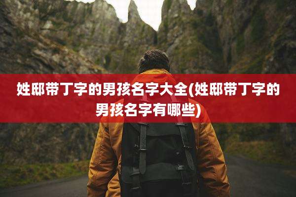 姓邸带丁字的男孩名字大全(姓邸带丁字的男孩名字有哪些)