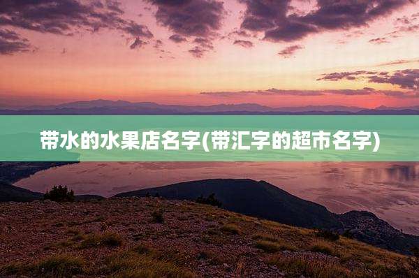带水的水果店名字(带汇字的超市名字)