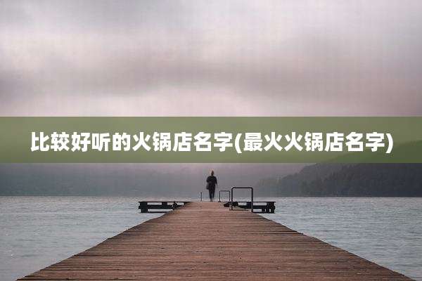 比较好听的火锅店名字(最火火锅店名字)