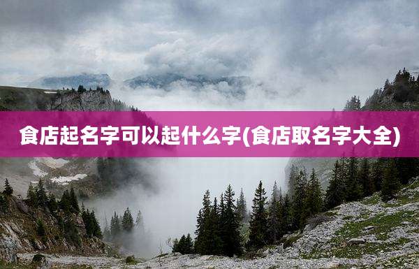 食店起名字可以起什么字(食店取名字大全)