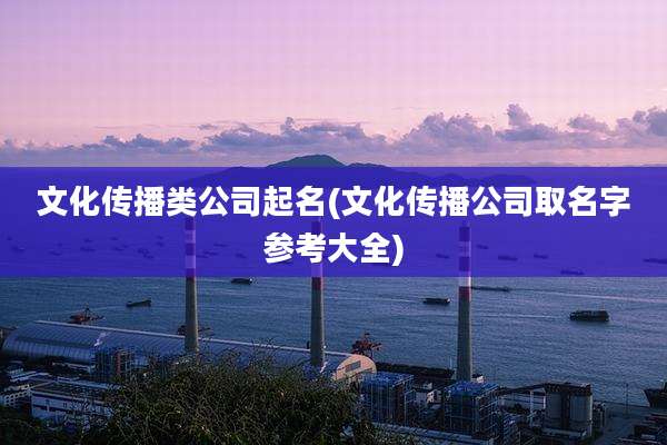 文化传播类公司起名(文化传播公司取名字参考大全)