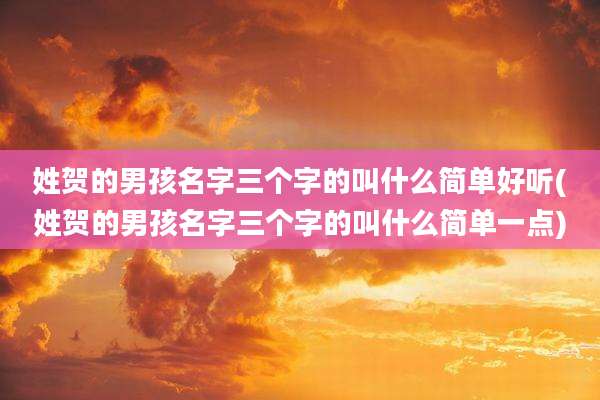 姓贺的男孩名字三个字的叫什么简单好听(姓贺的男孩名字三个字的叫什么简单一点)