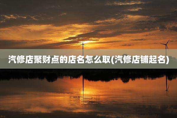 汽修店聚财点的店名怎么取(汽修店铺起名)