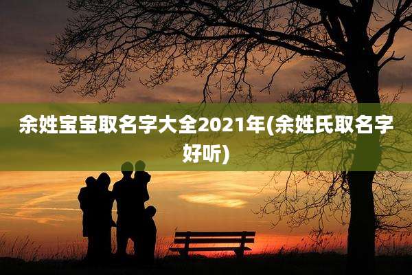 余姓宝宝取名字大全2021年(余姓氏取名字好听)