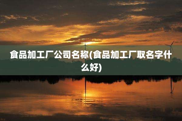食品加工厂公司名称(食品加工厂取名字什么好)