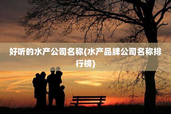 好听的水产公司名称(水产品牌公司名称排行榜)