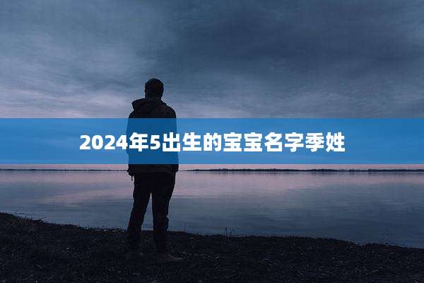 2024年5出生的宝宝名字季姓