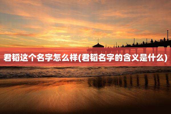 君韬这个名字怎么样(君韬名字的含义是什么)