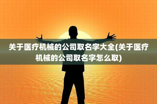 关于医疗机械的公司取名字大全(关于医疗机械的公司取名字怎么取)