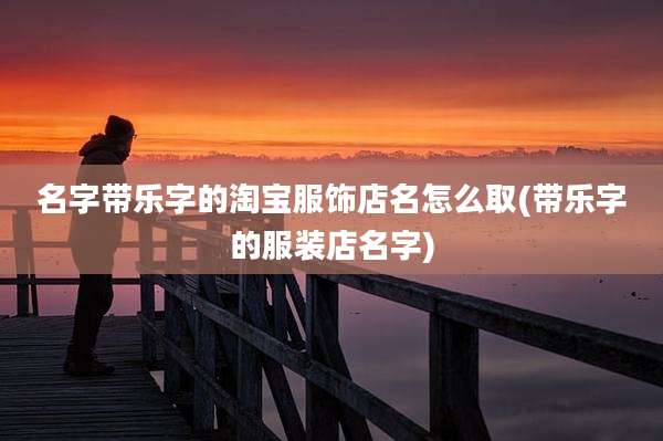 名字带乐字的淘宝服饰店名怎么取(带乐字的服装店名字)