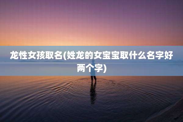 龙性女孩取名(姓龙的女宝宝取什么名字好两个字)