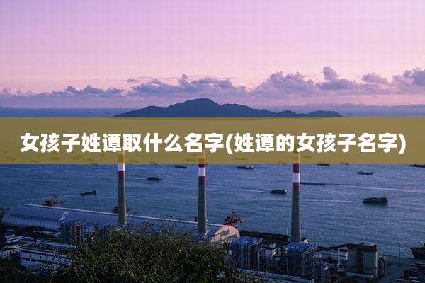 女孩子姓谭取什么名字(姓谭的女孩子名字)
