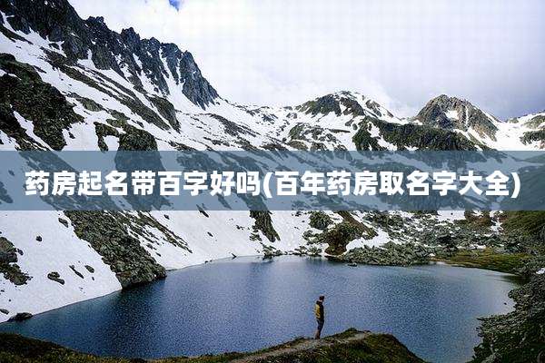 药房起名带百字好吗(百年药房取名字大全)