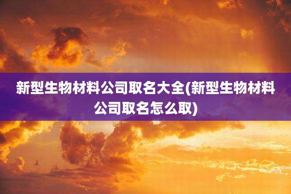 新型生物材料公司取名大全(新型生物材料公司取名怎么取)
