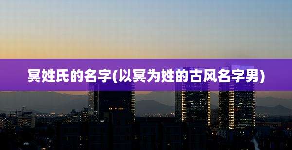 冥姓氏的名字(以冥为姓的古风名字男)