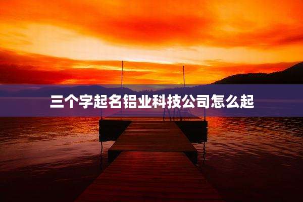 三个字起名铝业科技公司怎么起
