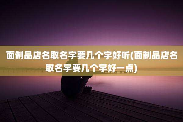 面制品店名取名字要几个字好听(面制品店名取名字要几个字好一点)