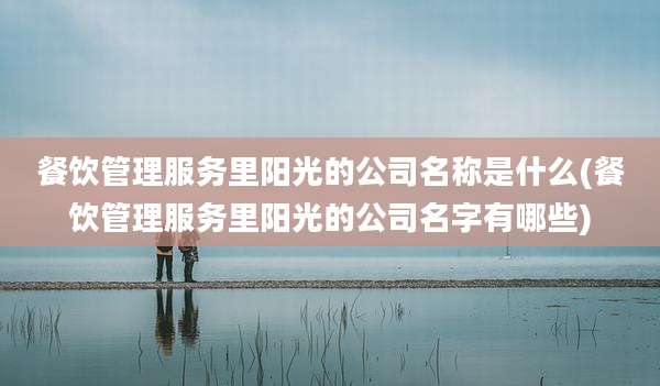 餐饮管理服务里阳光的公司名称是什么(餐饮管理服务里阳光的公司名字有哪些)