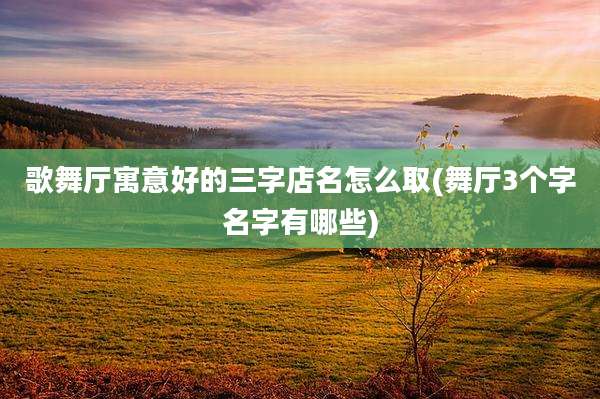 歌舞厅寓意好的三字店名怎么取(舞厅3个字名字有哪些)