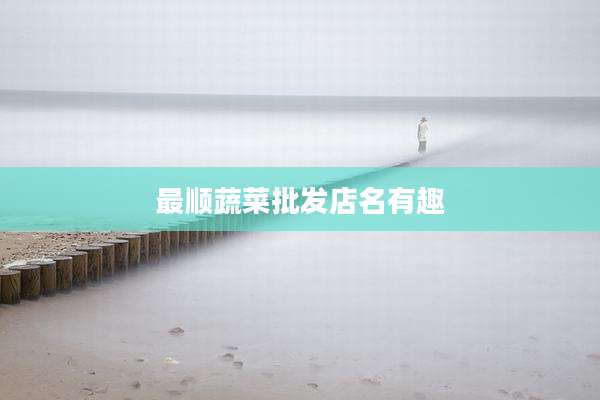 最顺蔬菜批发店名有趣
