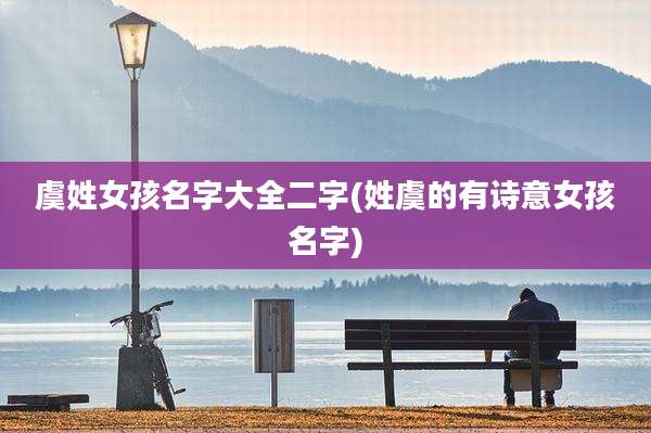虞姓女孩名字大全二字(姓虞的有诗意女孩名字)