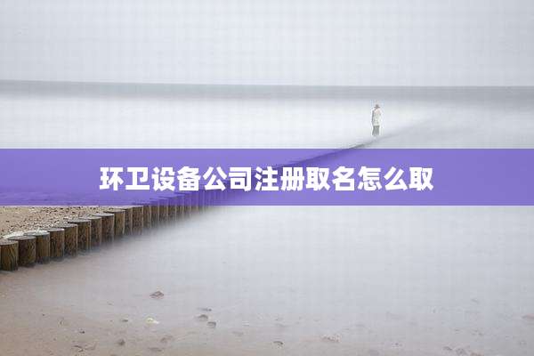 环卫设备公司注册取名怎么取