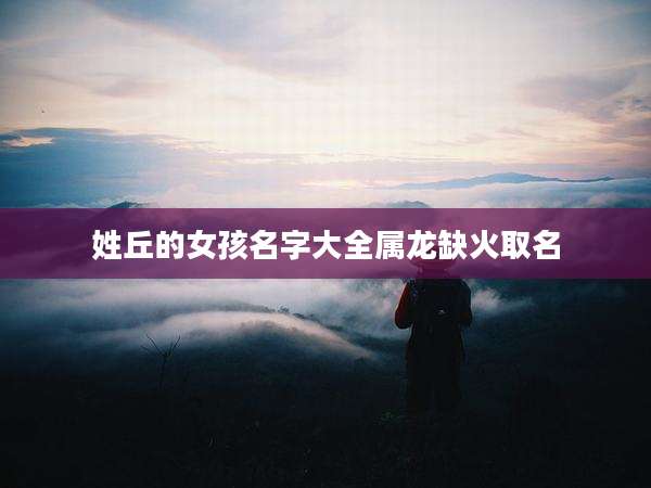 姓丘的女孩名字大全属龙缺火取名