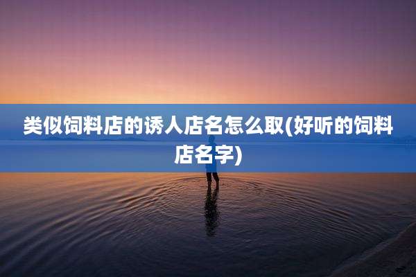 类似饲料店的诱人店名怎么取(好听的饲料店名字)