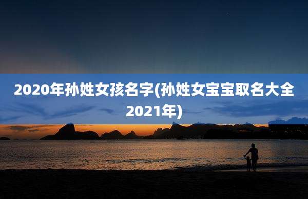 2020年孙姓女孩名字(孙姓女宝宝取名大全2021年)