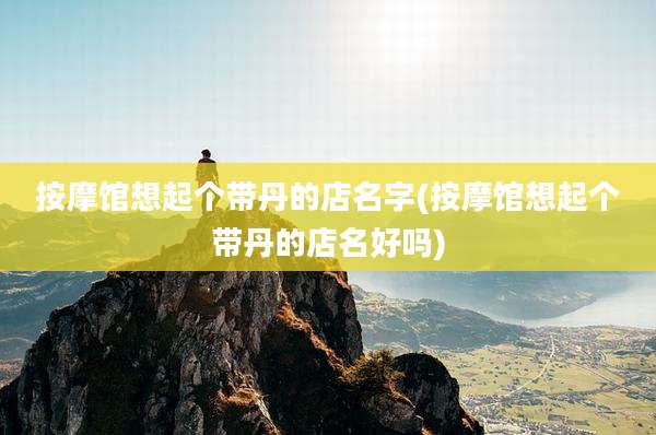 按摩馆想起个带丹的店名字(按摩馆想起个带丹的店名好吗)