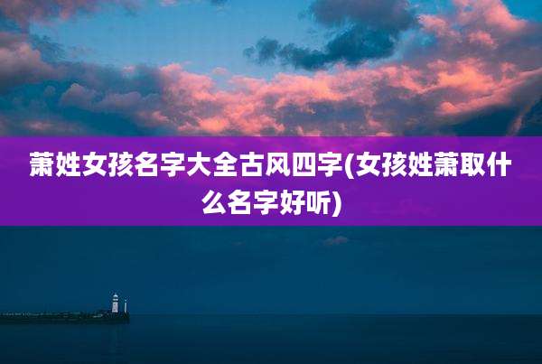 萧姓女孩名字大全古风四字(女孩姓萧取什么名字好听)